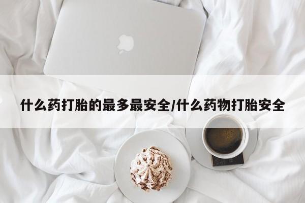 求买打胎药微信号什么药打胎的最多最安全/什么药物打胎安全