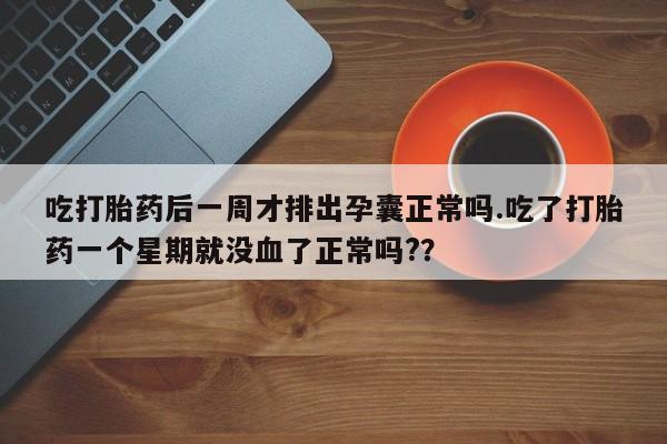 求买打胎药微信号吃打胎药后一周才排出孕囊正常吗.吃了打胎药一个星期就没血了正常吗?？