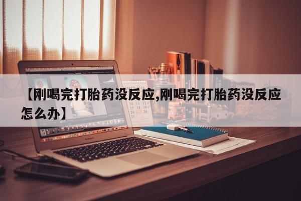 求买打胎药微信号【刚喝完打胎药没反应,刚喝完打胎药没反应怎么办】
