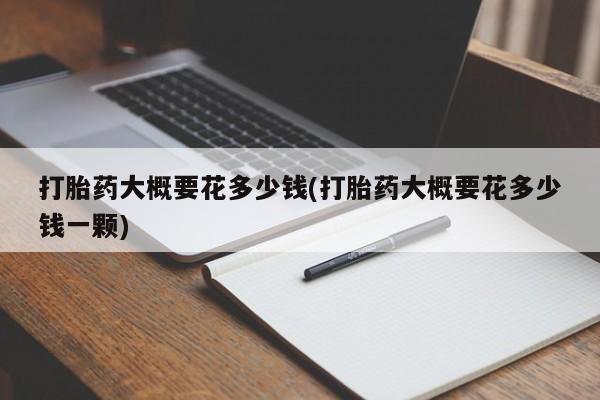 求买打胎药微信号打胎药大概要花多少钱(打胎药大概要花多少钱一颗)