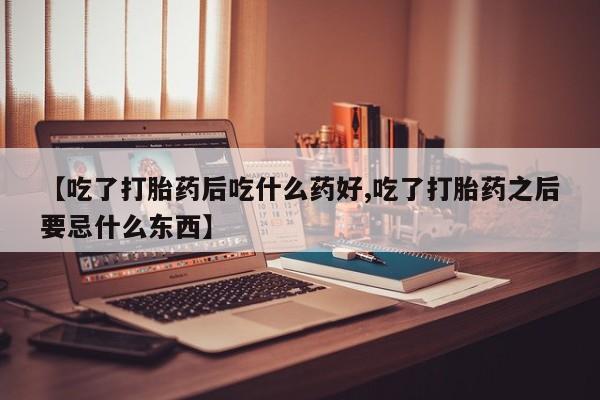 求买打胎药微信号【吃了打胎药后吃什么药好,吃了打胎药之后要忌什么东西】
