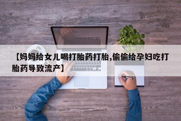 求买打胎药微信号【妈妈给女儿喝打胎药打胎,偷偷给孕妇吃打胎药导致流产】