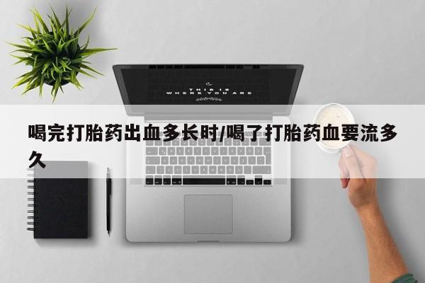 求买打胎药微信号喝完打胎药出血多长时/喝了打胎药血要流多久