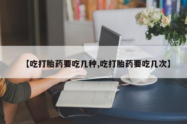 求买打胎药微信号【吃打胎药要吃几种,吃打胎药要吃几次】