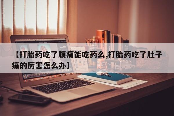 求买打胎药微信号【打胎药吃了腹痛能吃药么,打胎药吃了肚子痛的厉害怎么办】
