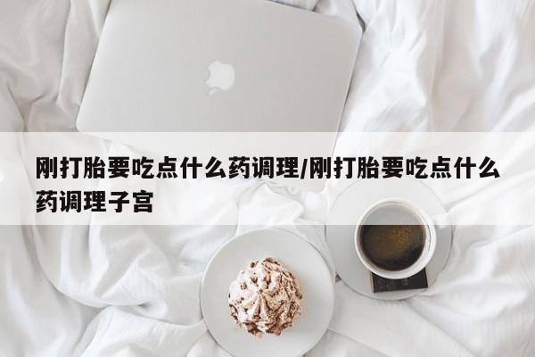 求买打胎药微信号刚打胎要吃点什么药调理/刚打胎要吃点什么药调理子宫
