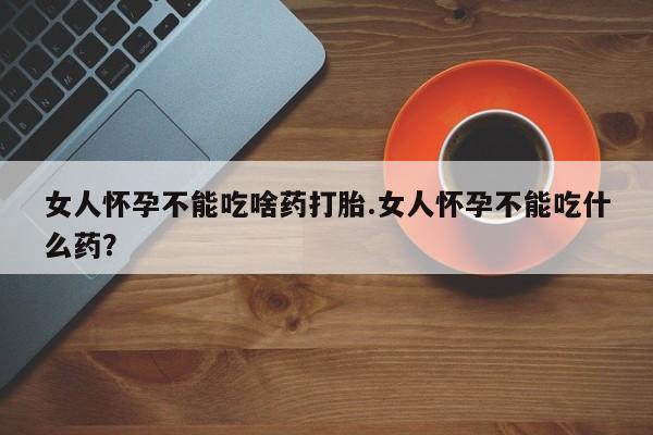 求买打胎药微信号女人怀孕不能吃啥药打胎.女人怀孕不能吃什么药？