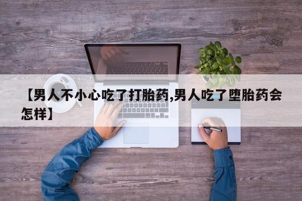 求买打胎药微信号【男人不小心吃了打胎药,男人吃了堕胎药会怎样】