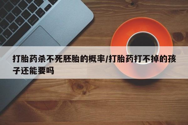 求买打胎药微信号打胎药杀不死胚胎的概率/打胎药打不掉的孩子还能要吗