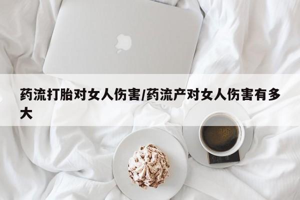 求买打胎药微信号药流打胎对女人伤害/药流产对女人伤害有多大