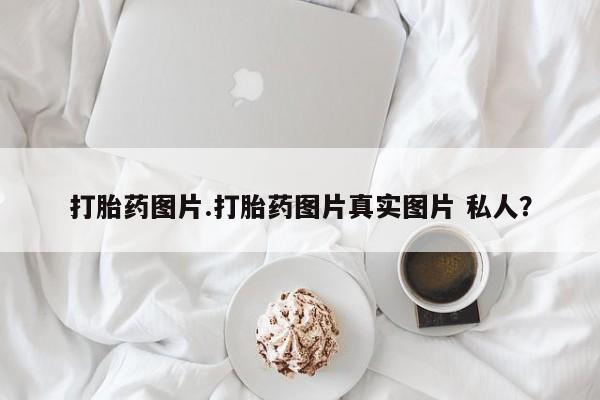 求买打胎药微信号打胎药图片.打胎药图片真实图片 私人？
