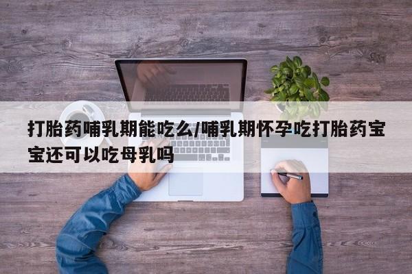 求买打胎药微信号打胎药哺乳期能吃么/哺乳期怀孕吃打胎药宝宝还可以吃母乳吗