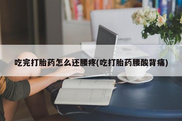 求买打胎药微信号吃完打胎药怎么还腰疼(吃打胎药腰酸背痛)