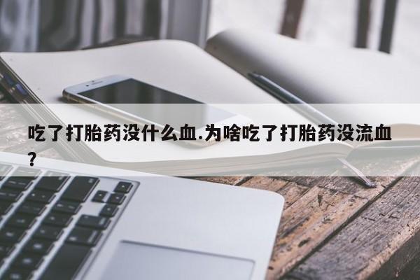 求买打胎药微信号吃了打胎药没什么血.为啥吃了打胎药没流血？