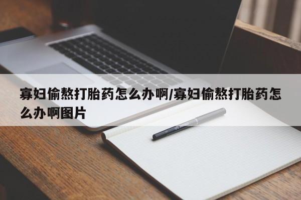求买打胎药微信号寡妇偷熬打胎药怎么办啊/寡妇偷熬打胎药怎么办啊图片
