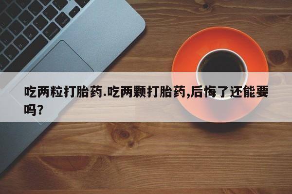 求买打胎药微信号吃两粒打胎药.吃两颗打胎药,后悔了还能要吗？