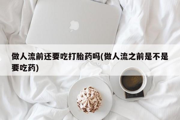 求买打胎药微信号做人流前还要吃打胎药吗(做人流之前是不是要吃药)