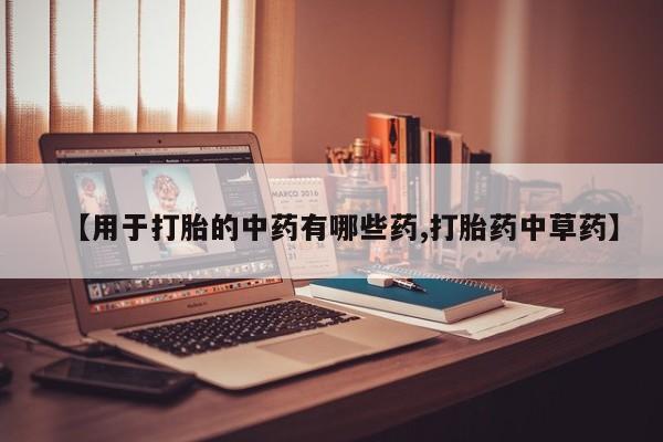 求买打胎药微信号【用于打胎的中药有哪些药,打胎药中草药】
