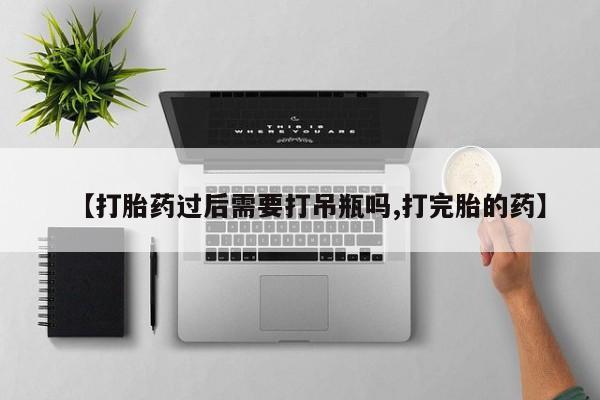 求买打胎药微信号【打胎药过后需要打吊瓶吗,打完胎的药】