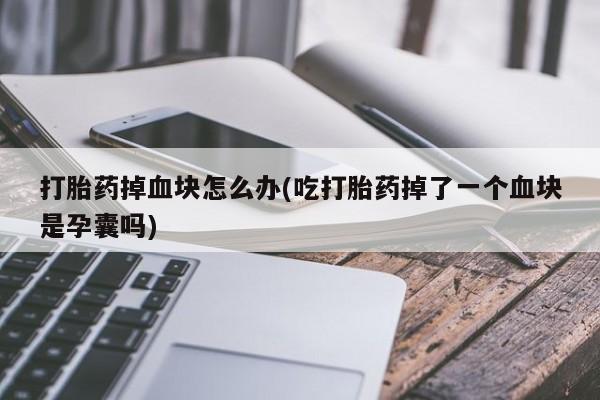 求买打胎药微信号打胎药掉血块怎么办(吃打胎药掉了一个血块是孕囊吗)