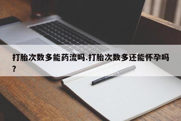 求买打胎药微信号打胎次数多能药流吗.打胎次数多还能怀孕吗？