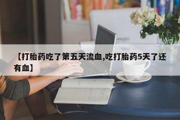 求买打胎药微信号【打胎药吃了第五天流血,吃打胎药5天了还有血】