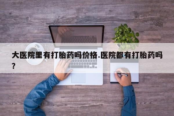 求买打胎药微信号大医院里有打胎药吗价格.医院都有打胎药吗？