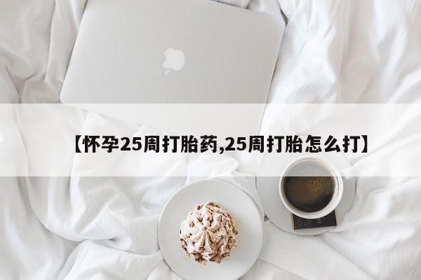 求买打胎药微信号【怀孕25周打胎药,25周打胎怎么打】
