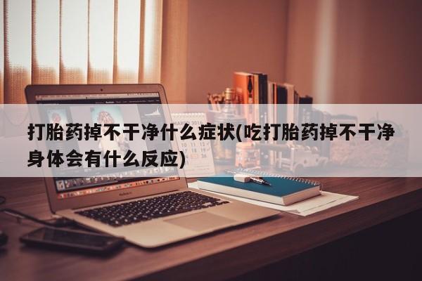 求买打胎药微信号打胎药掉不干净什么症状(吃打胎药掉不干净身体会有什么反应)