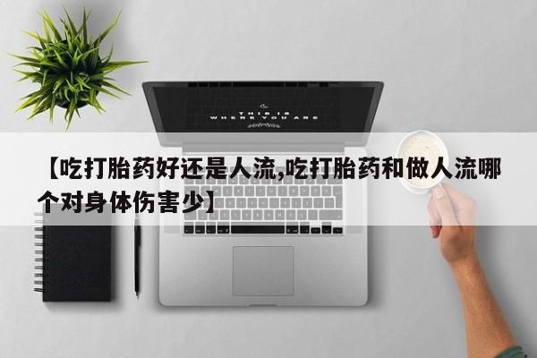 求买打胎药微信号【吃打胎药好还是人流,吃打胎药和做人流哪个对身体伤害少】