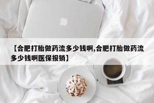 求买打胎药微信号【合肥打胎做药流多少钱啊,合肥打胎做药流多少钱啊医保报销】