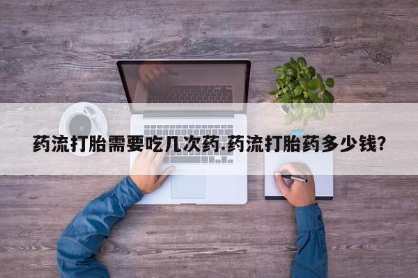 求买打胎药微信号药流打胎需要吃几次药.药流打胎药多少钱？