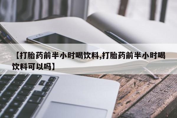 求买打胎药微信号【打胎药前半小时喝饮料,打胎药前半小时喝饮料可以吗】