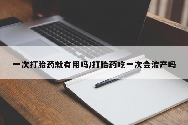 求买打胎药微信号一次打胎药就有用吗/打胎药吃一次会流产吗