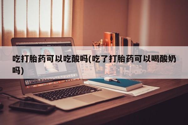 求买打胎药微信号吃打胎药可以吃酸吗(吃了打胎药可以喝酸奶吗)