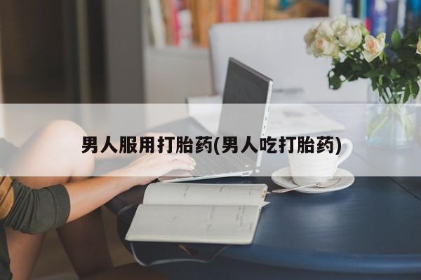 求买打胎药微信号男人服用打胎药(男人吃打胎药)