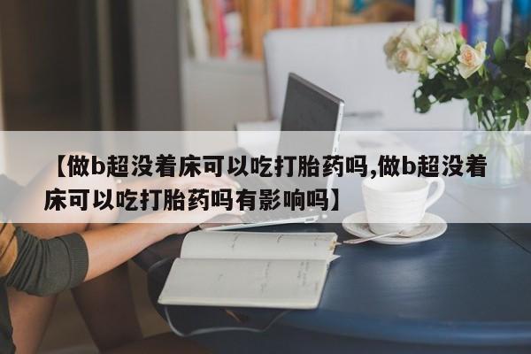 求买打胎药微信号【做b超没着床可以吃打胎药吗,做b超没着床可以吃打胎药吗有影响吗】