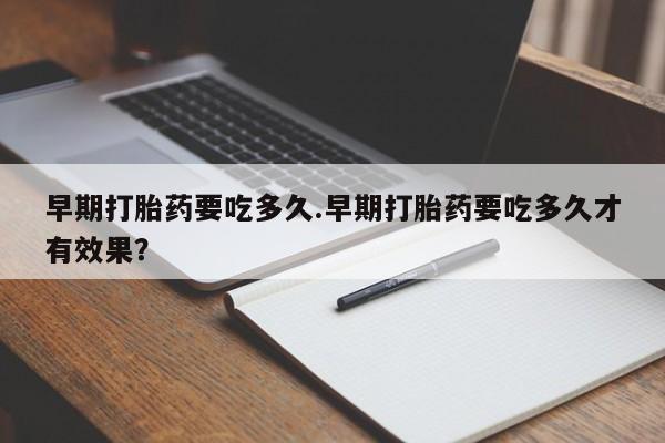 求买打胎药微信号早期打胎药要吃多久.早期打胎药要吃多久才有效果？