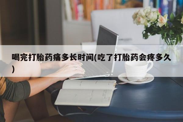 求买打胎药微信号喝完打胎药痛多长时间(吃了打胎药会疼多久)