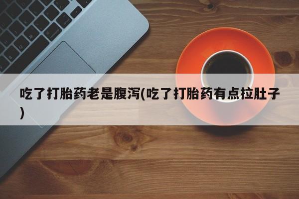 求买打胎药微信号吃了打胎药老是腹泻(吃了打胎药有点拉肚子)
