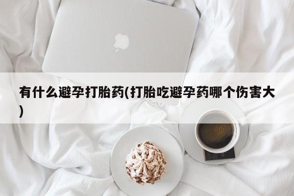 求买打胎药微信号有什么避孕打胎药(打胎吃避孕药哪个伤害大)
