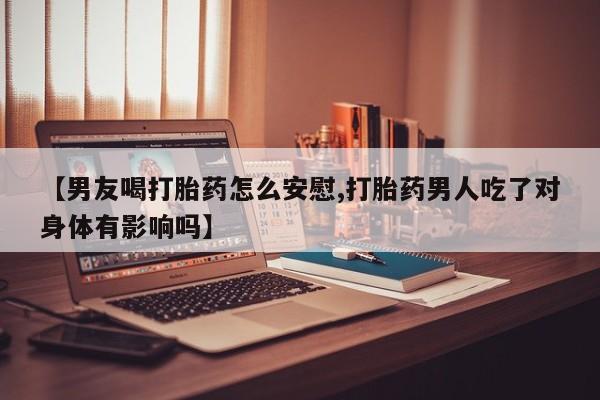 求买打胎药微信号【男友喝打胎药怎么安慰,打胎药男人吃了对身体有影响吗】
