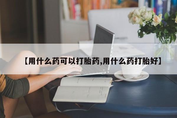 求买打胎药微信号【用什么药可以打胎药,用什么药打胎好】