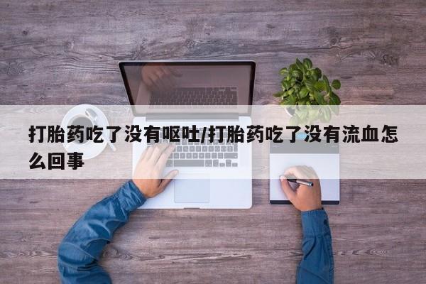 求买打胎药微信号打胎药吃了没有呕吐/打胎药吃了没有流血怎么回事