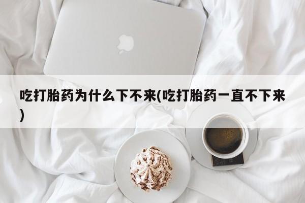 求买打胎药微信号吃打胎药为什么下不来(吃打胎药一直不下来)