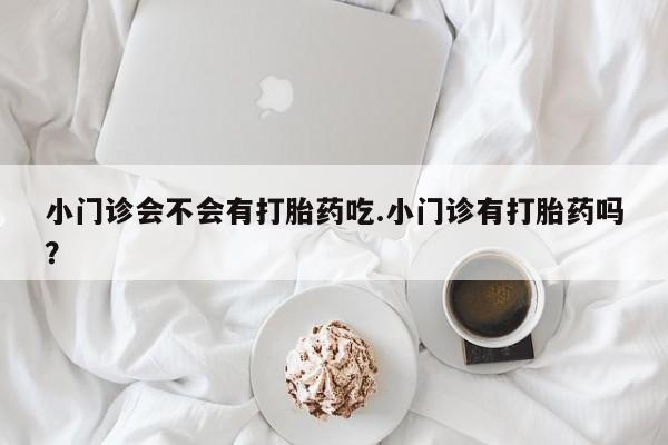 求买打胎药微信号小门诊会不会有打胎药吃.小门诊有打胎药吗？
