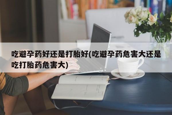 求买打胎药微信号吃避孕药好还是打胎好(吃避孕药危害大还是吃打胎药危害大)