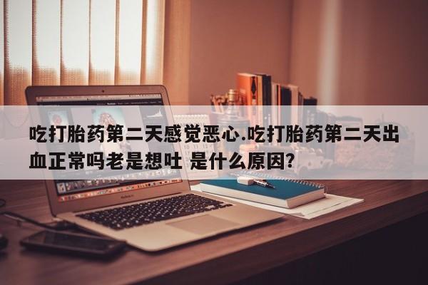 求买打胎药微信号吃打胎药第二天感觉恶心.吃打胎药第二天出血正常吗老是想吐 是什么原因？