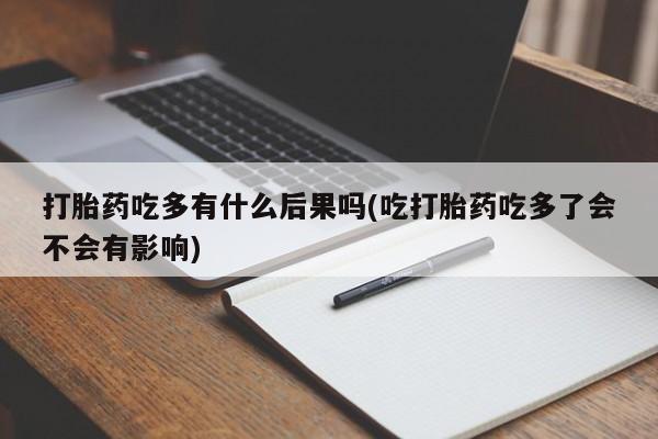 求买打胎药微信号打胎药吃多有什么后果吗(吃打胎药吃多了会不会有影响)