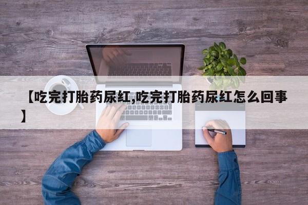 求买打胎药微信号【吃完打胎药尿红,吃完打胎药尿红怎么回事】